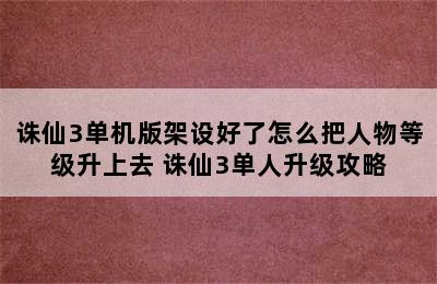 诛仙3单机版架设好了怎么把人物等级升上去 诛仙3单人升级攻略